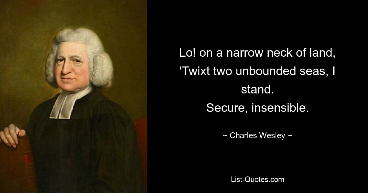 Lo! on a narrow neck of land,
'Twixt two unbounded seas, I stand.
Secure, insensible. — © Charles Wesley