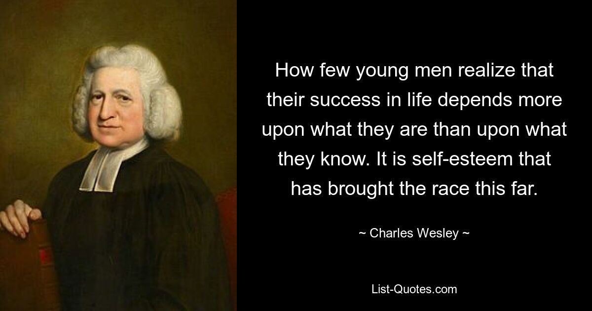 How few young men realize that their success in life depends more upon what they are than upon what they know. It is self-esteem that has brought the race this far. — © Charles Wesley