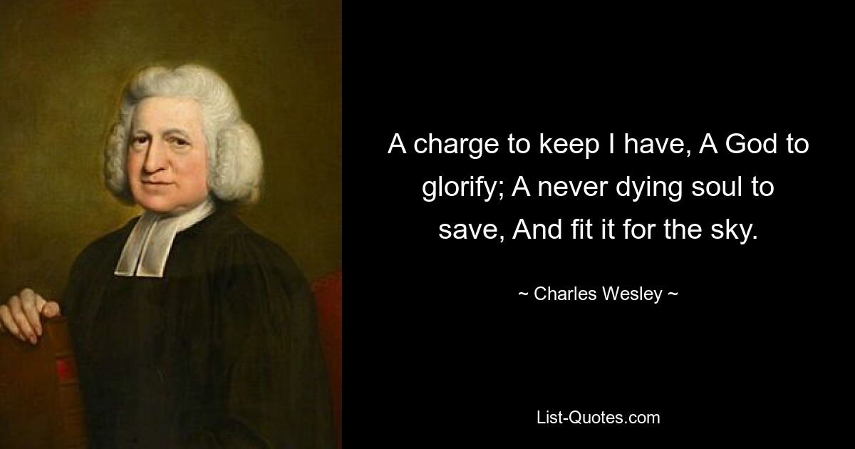 A charge to keep I have, A God to glorify; A never dying soul to save, And fit it for the sky. — © Charles Wesley