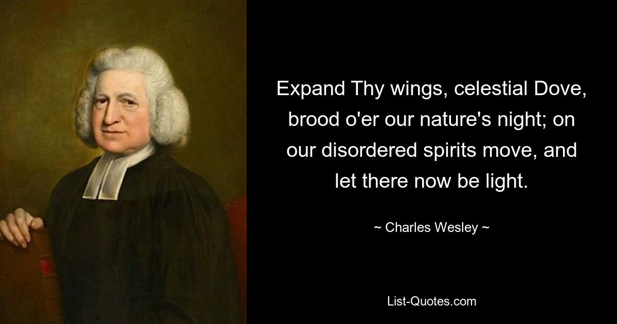 Expand Thy wings, celestial Dove, brood o'er our nature's night; on our disordered spirits move, and let there now be light. — © Charles Wesley