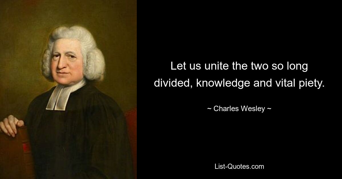 Let us unite the two so long divided, knowledge and vital piety. — © Charles Wesley