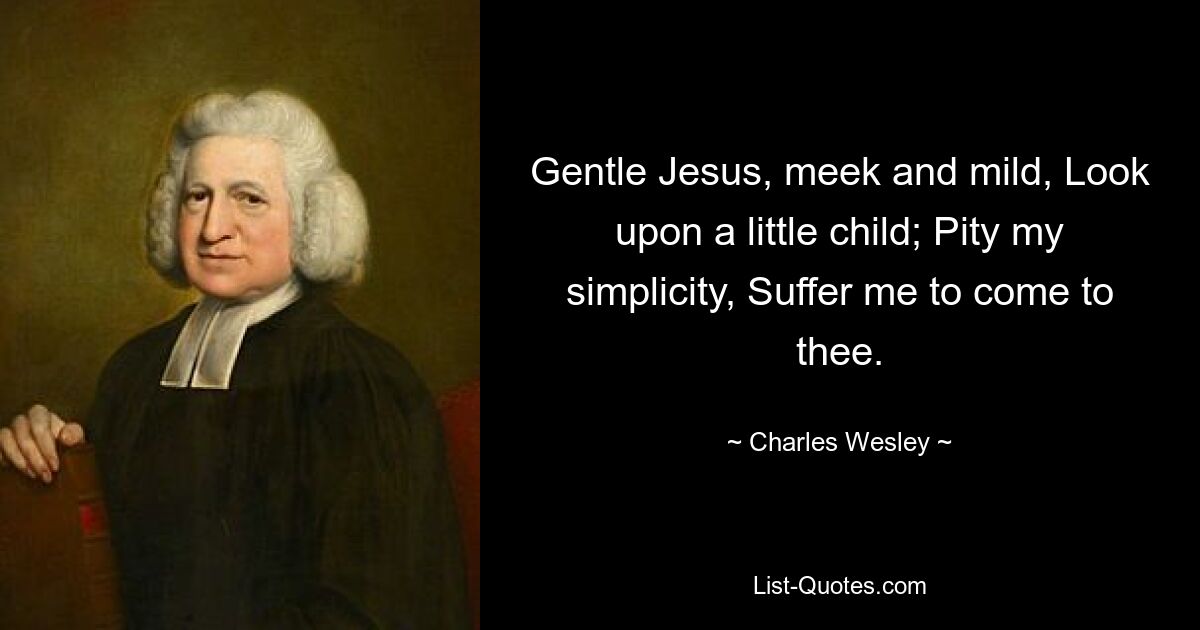 Gentle Jesus, meek and mild, Look upon a little child; Pity my simplicity, Suffer me to come to thee. — © Charles Wesley