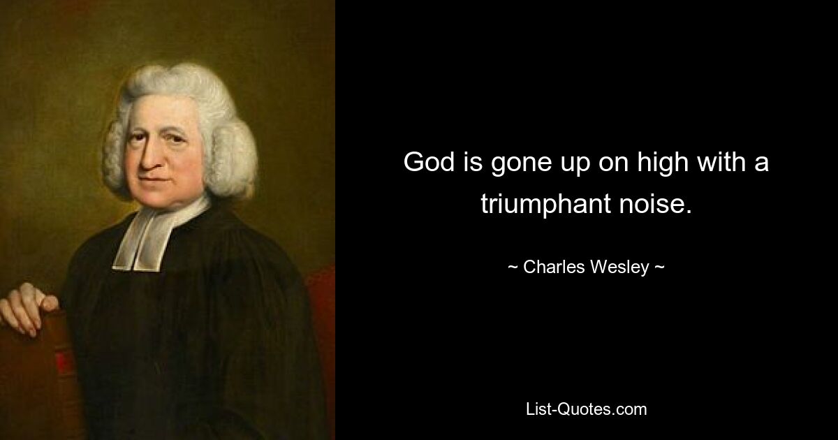 God is gone up on high with a triumphant noise. — © Charles Wesley