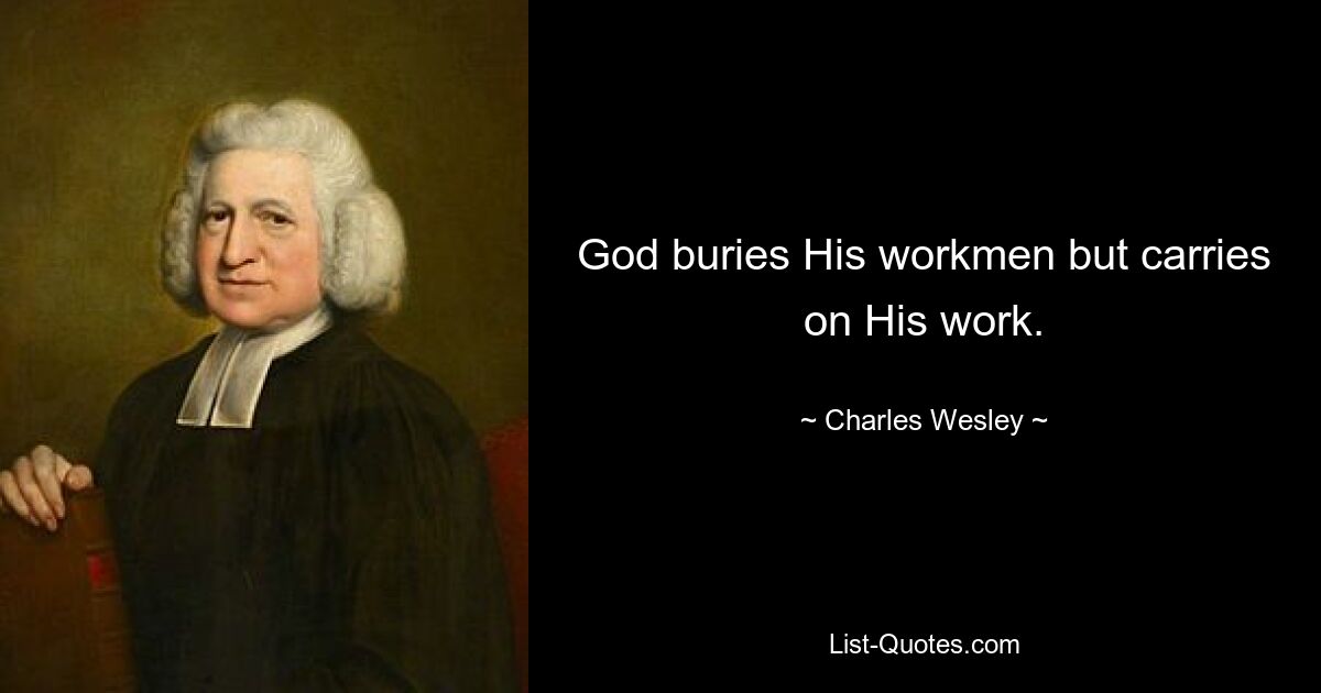 God buries His workmen but carries on His work. — © Charles Wesley