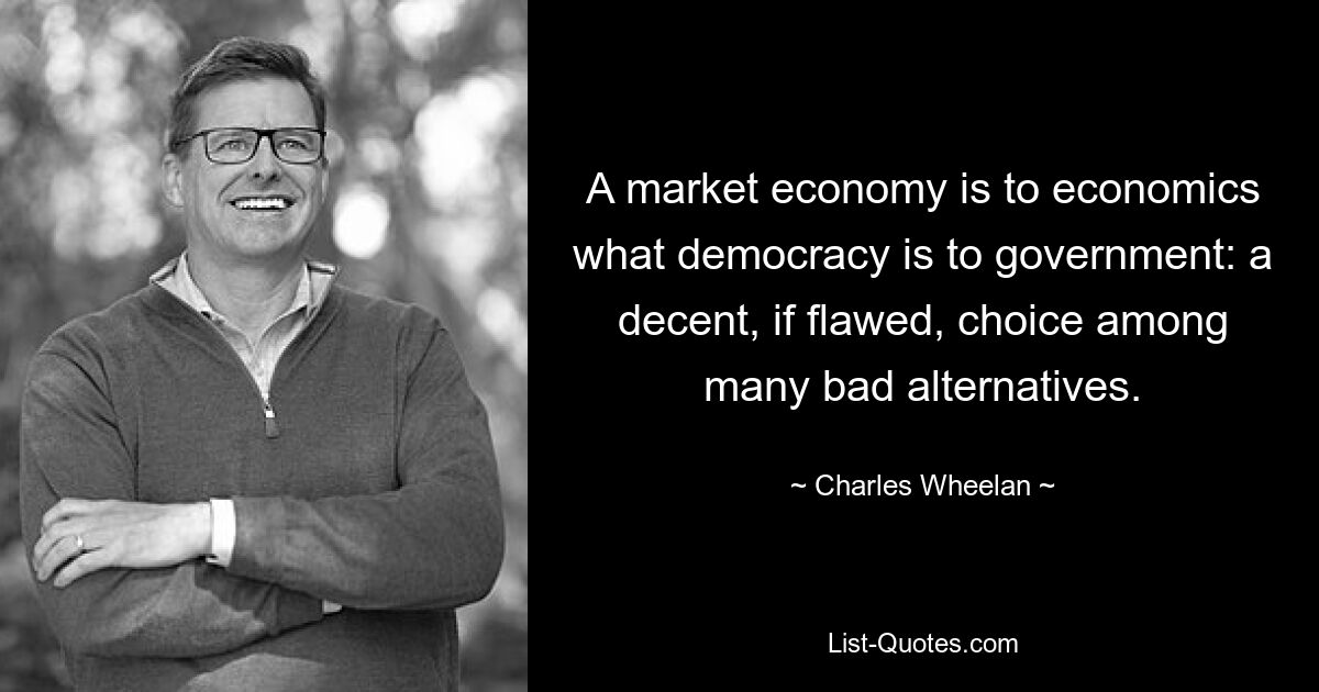 A market economy is to economics what democracy is to government: a decent, if flawed, choice among many bad alternatives. — © Charles Wheelan