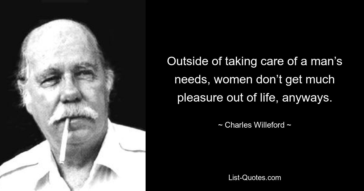 Abgesehen davon, dass sie sich um die Bedürfnisse eines Mannes kümmern, haben Frauen ohnehin nicht viel Freude am Leben. — © Charles Willeford