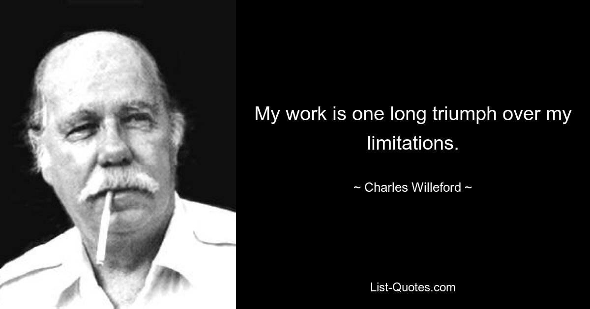 My work is one long triumph over my limitations. — © Charles Willeford