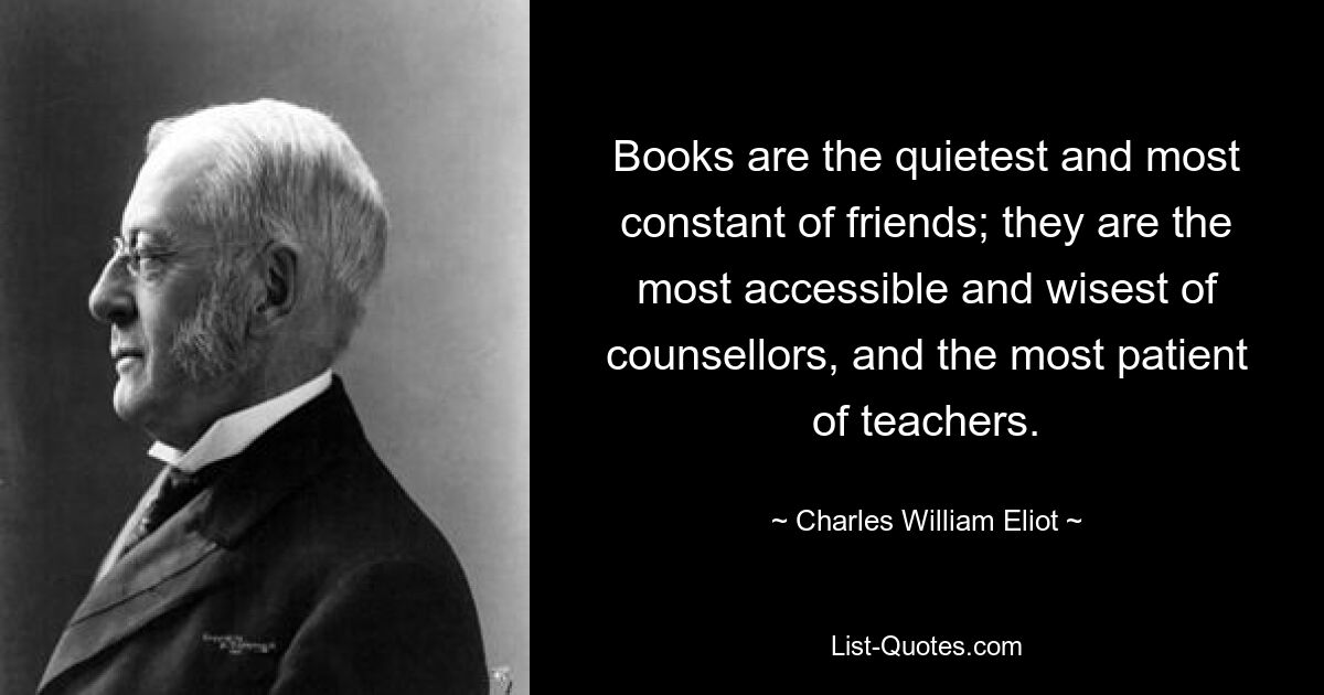 Books are the quietest and most constant of friends; they are the most accessible and wisest of counsellors, and the most patient of teachers. — © Charles William Eliot