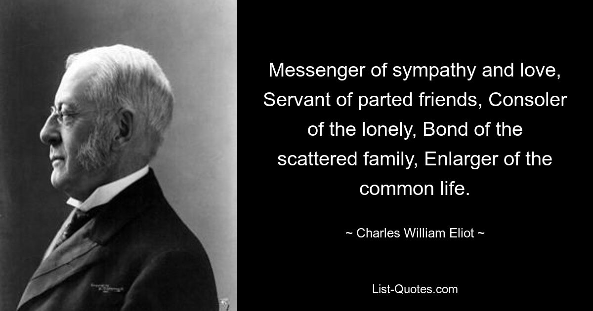 Messenger of sympathy and love, Servant of parted friends, Consoler of the lonely, Bond of the scattered family, Enlarger of the common life. — © Charles William Eliot