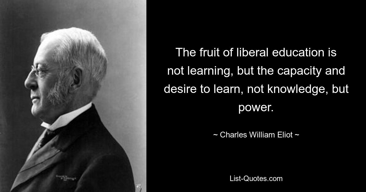Плодом свободного образования является не обучение, а способность и желание учиться, не знание, а сила. — © Чарльз Уильям Элиот 