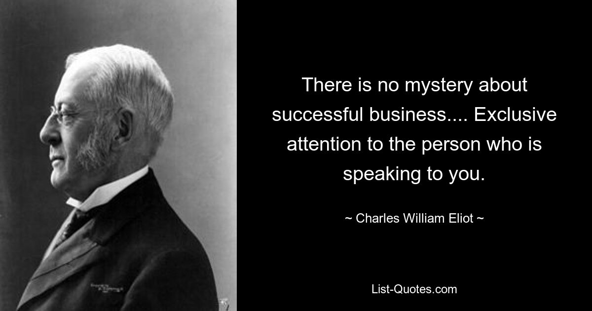 There is no mystery about successful business.... Exclusive attention to the person who is speaking to you. — © Charles William Eliot