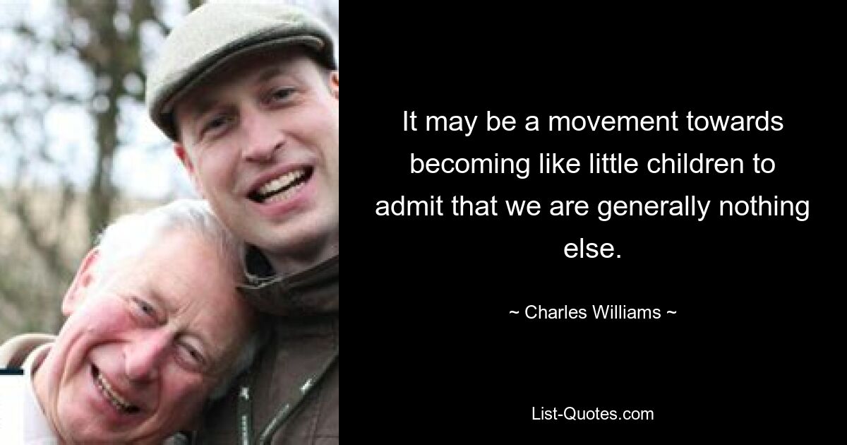 It may be a movement towards becoming like little children to admit that we are generally nothing else. — © Charles Williams