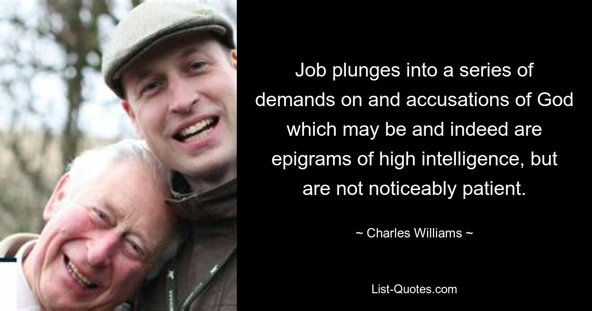 Job plunges into a series of demands on and accusations of God which may be and indeed are epigrams of high intelligence, but are not noticeably patient. — © Charles Williams