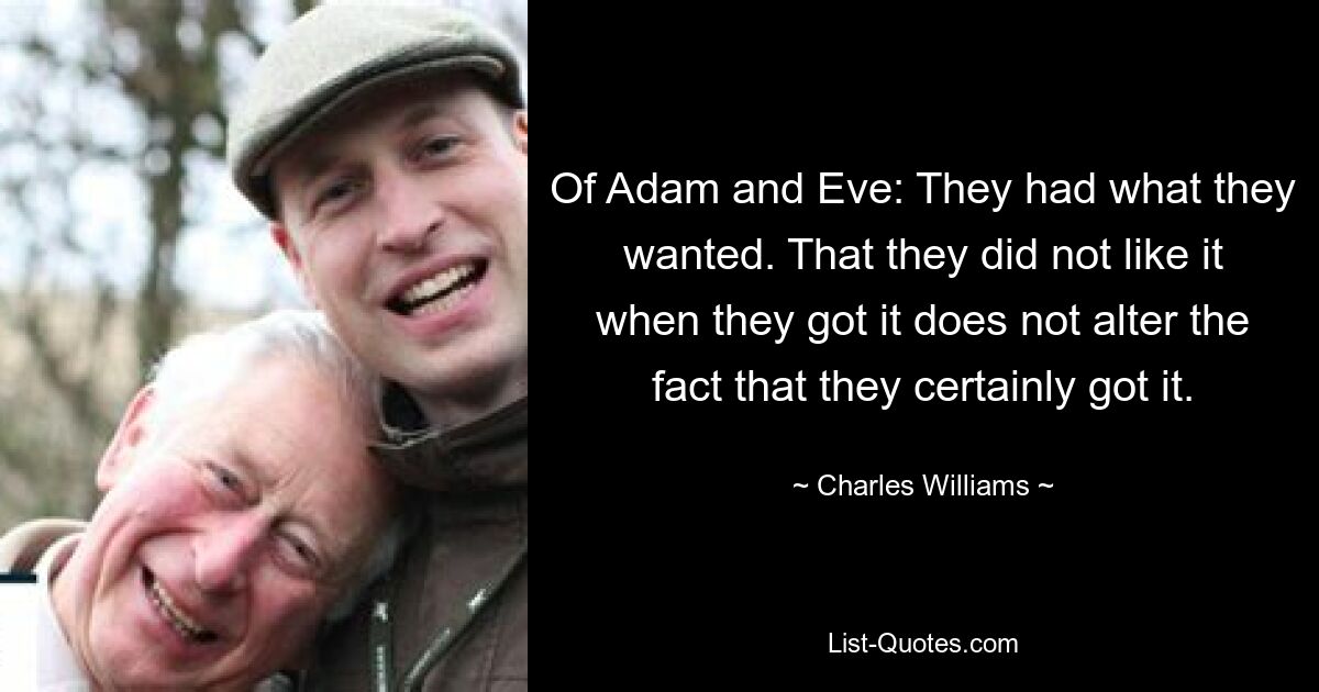 Of Adam and Eve: They had what they wanted. That they did not like it when they got it does not alter the fact that they certainly got it. — © Charles Williams