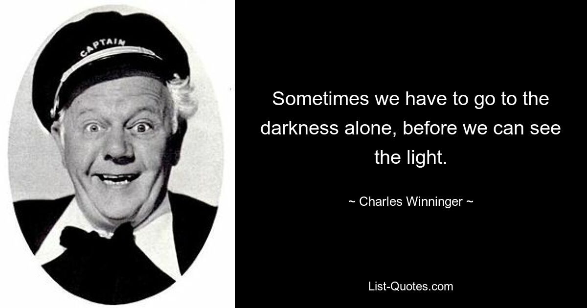 Sometimes we have to go to the darkness alone, before we can see the light. — © Charles Winninger