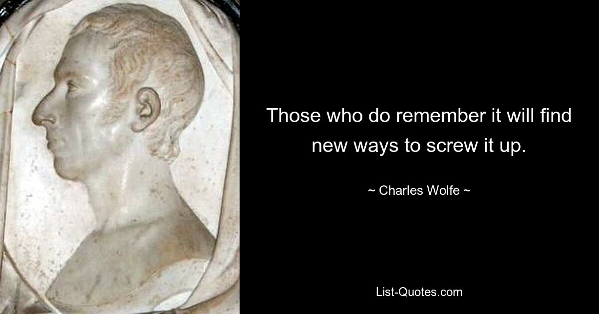 Those who do remember it will find new ways to screw it up. — © Charles Wolfe