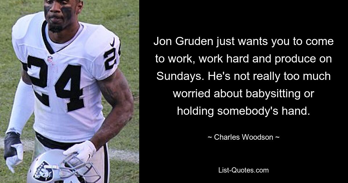 Jon Gruden just wants you to come to work, work hard and produce on Sundays. He's not really too much worried about babysitting or holding somebody's hand. — © Charles Woodson