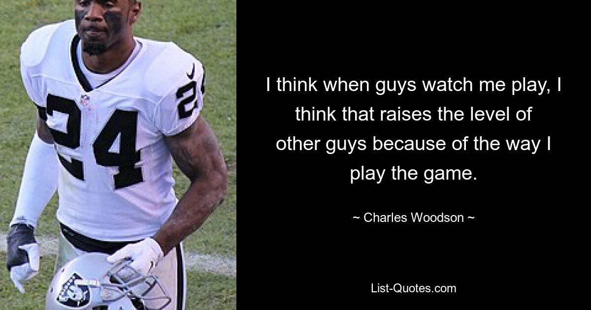 I think when guys watch me play, I think that raises the level of other guys because of the way I play the game. — © Charles Woodson