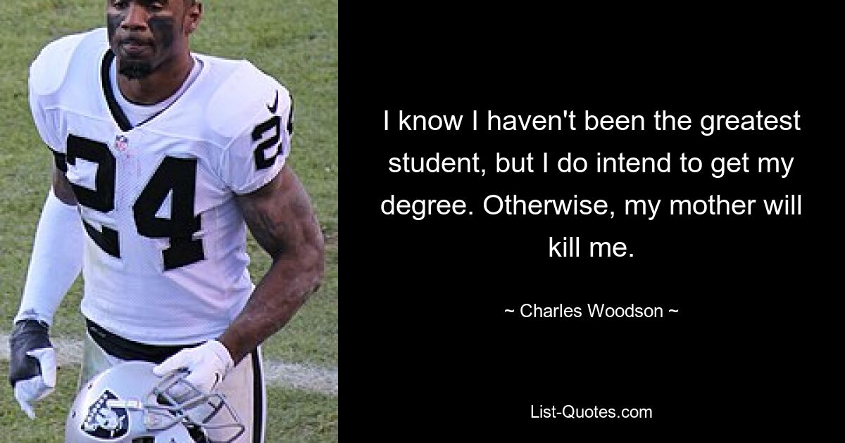 I know I haven't been the greatest student, but I do intend to get my degree. Otherwise, my mother will kill me. — © Charles Woodson