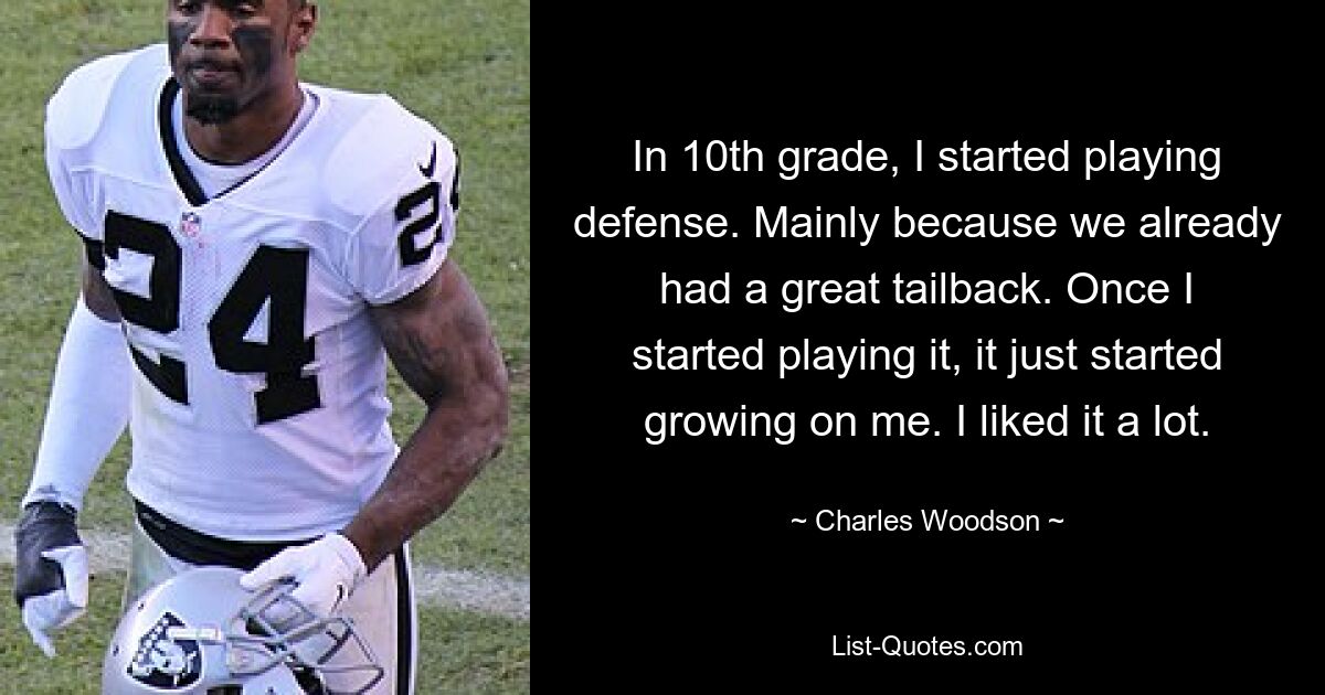 In 10th grade, I started playing defense. Mainly because we already had a great tailback. Once I started playing it, it just started growing on me. I liked it a lot. — © Charles Woodson