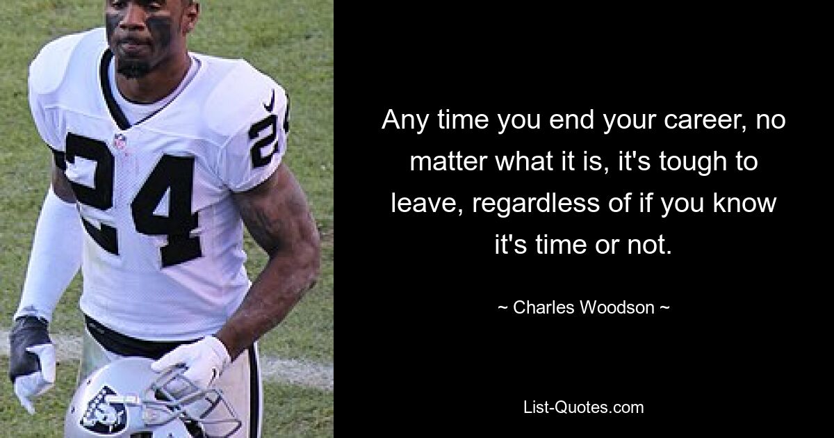 Any time you end your career, no matter what it is, it's tough to leave, regardless of if you know it's time or not. — © Charles Woodson