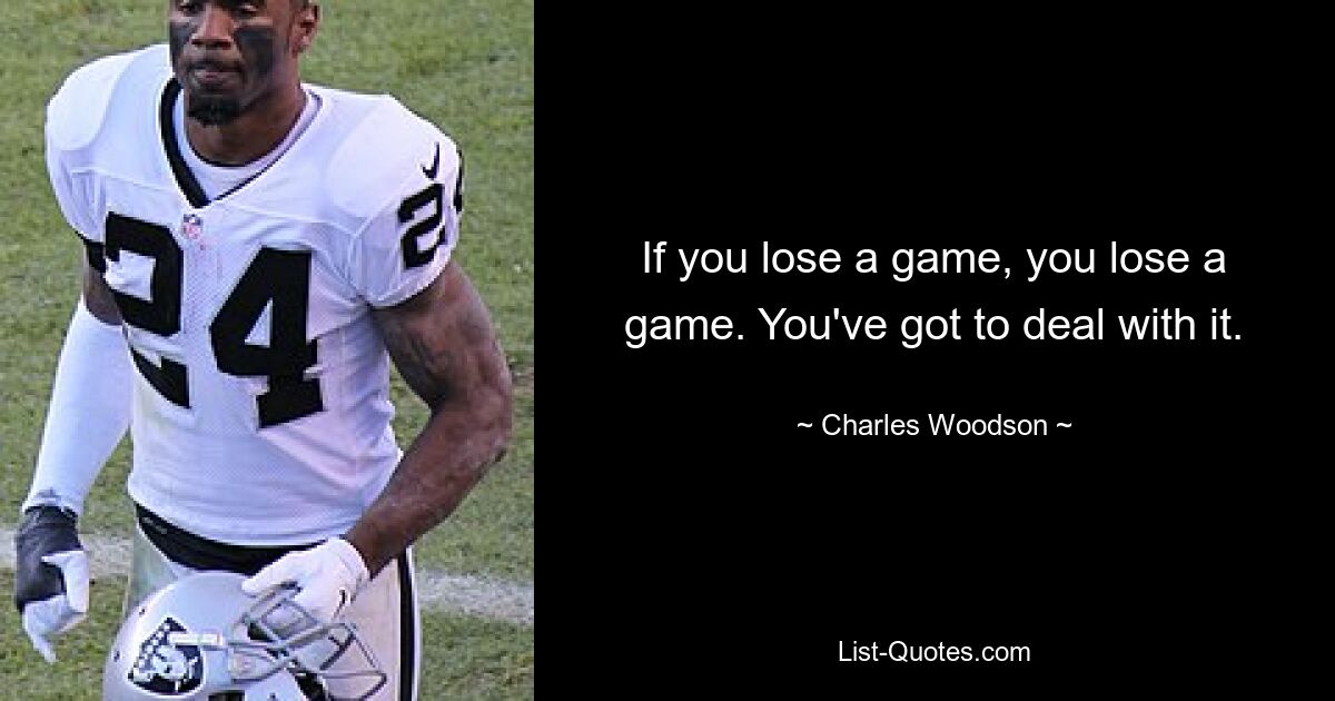 If you lose a game, you lose a game. You've got to deal with it. — © Charles Woodson