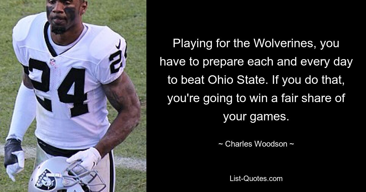 Playing for the Wolverines, you have to prepare each and every day to beat Ohio State. If you do that, you're going to win a fair share of your games. — © Charles Woodson