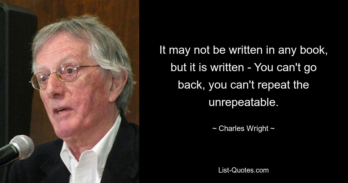 It may not be written in any book, but it is written - You can't go back, you can't repeat the unrepeatable. — © Charles Wright