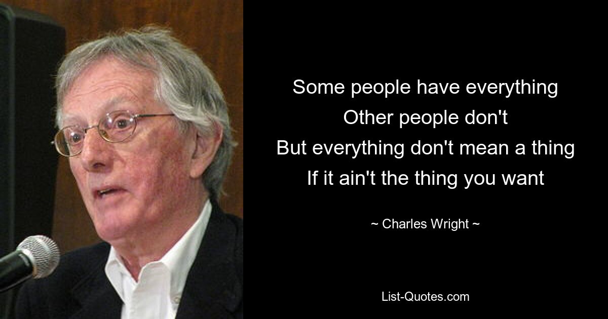 Some people have everything
Other people don't
But everything don't mean a thing
If it ain't the thing you want — © Charles Wright