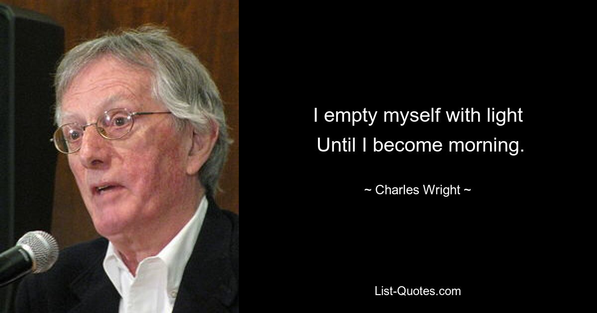 I empty myself with light
 Until I become morning. — © Charles Wright