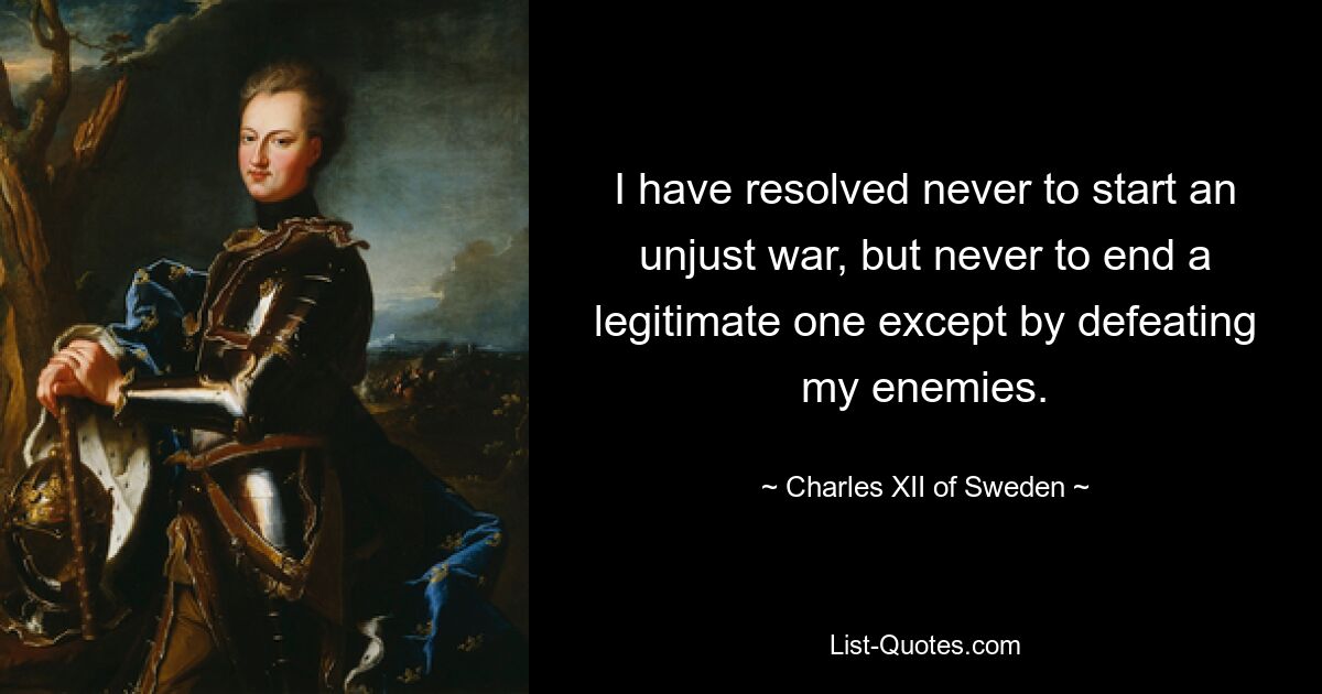 I have resolved never to start an unjust war, but never to end a legitimate one except by defeating my enemies. — © Charles XII of Sweden