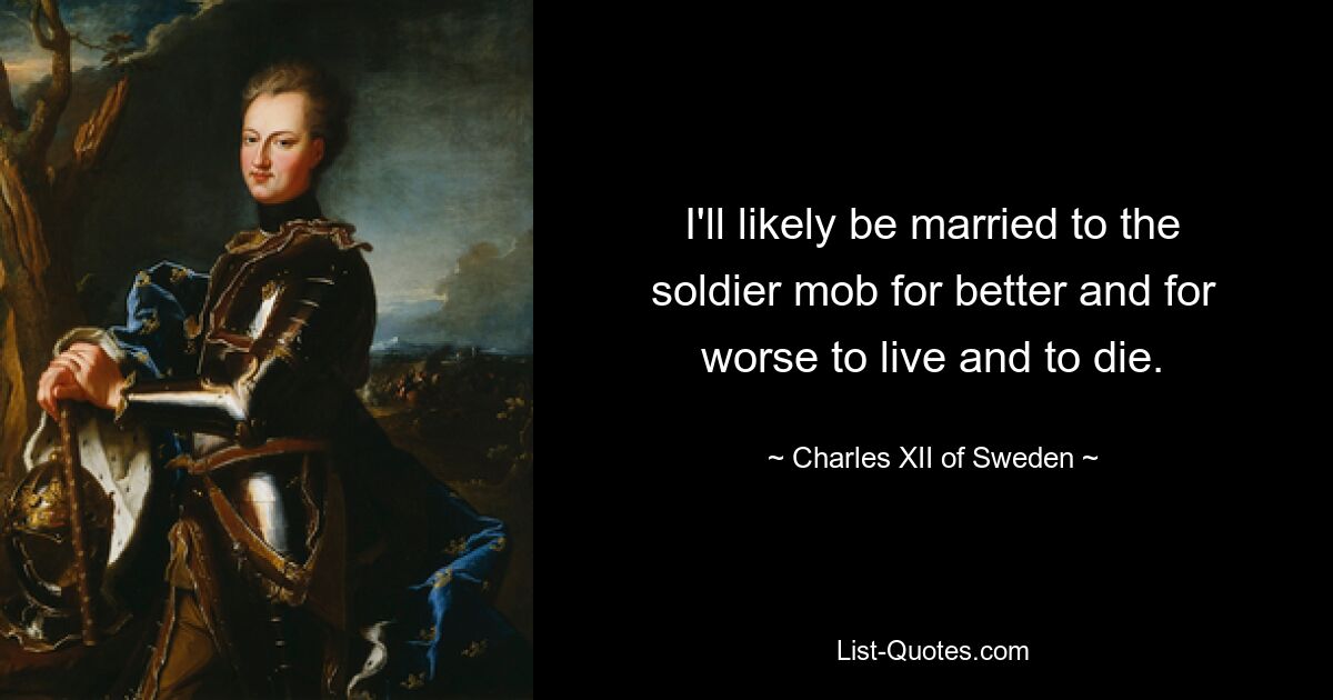 I'll likely be married to the soldier mob for better and for worse to live and to die. — © Charles XII of Sweden