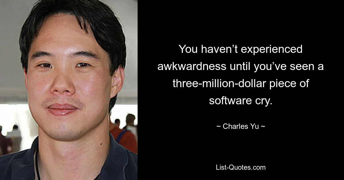 You haven’t experienced awkwardness until you’ve seen a three-million-dollar piece of software cry. — © Charles Yu