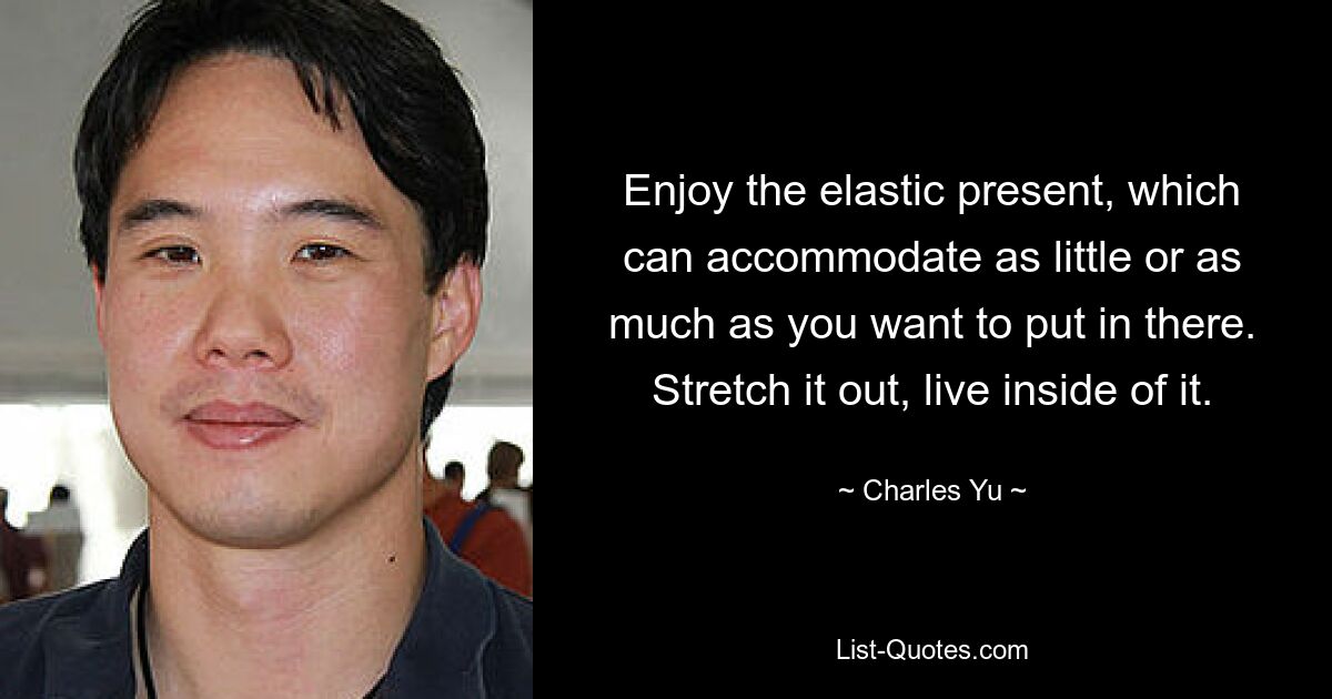 Enjoy the elastic present, which can accommodate as little or as much as you want to put in there. Stretch it out, live inside of it. — © Charles Yu