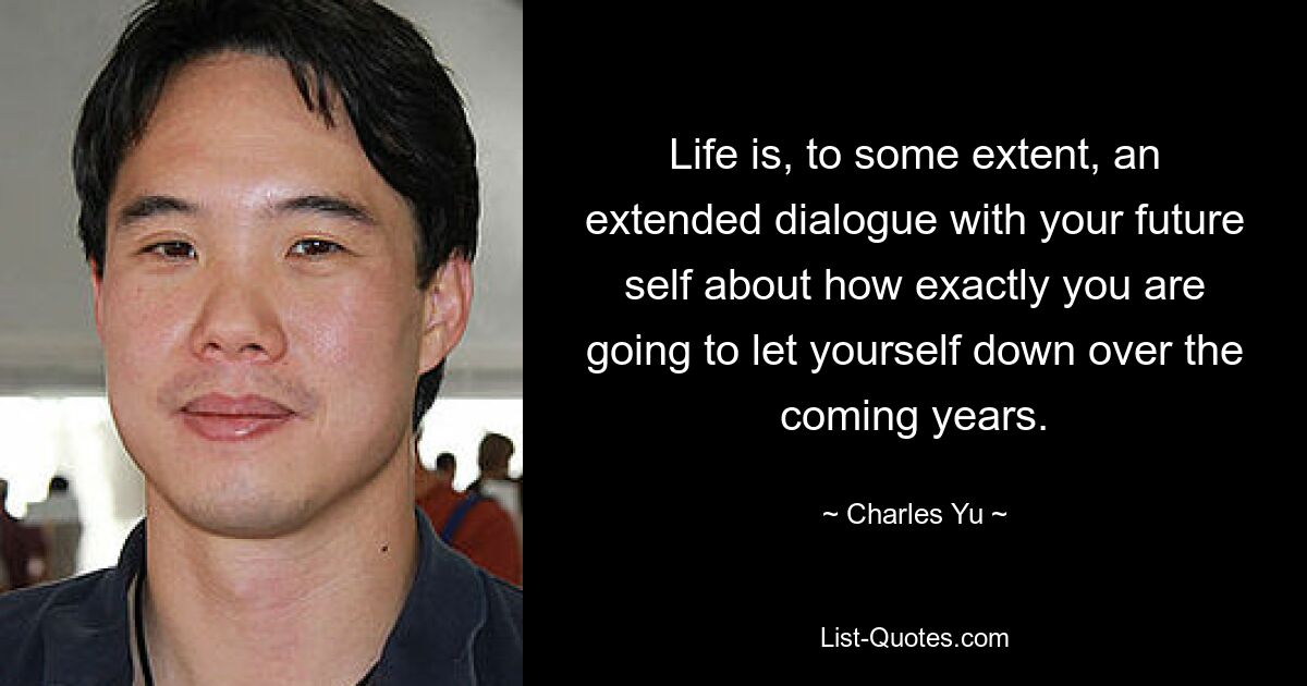 Life is, to some extent, an extended dialogue with your future self about how exactly you are going to let yourself down over the coming years. — © Charles Yu