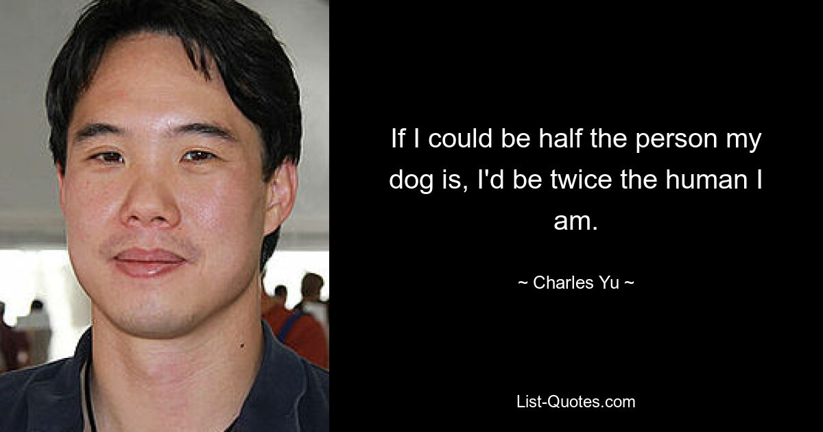 If I could be half the person my dog is, I'd be twice the human I am. — © Charles Yu