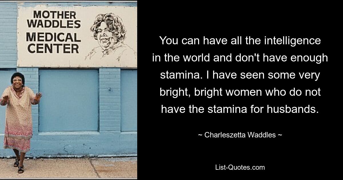 You can have all the intelligence in the world and don't have enough stamina. I have seen some very bright, bright women who do not have the stamina for husbands. — © Charleszetta Waddles