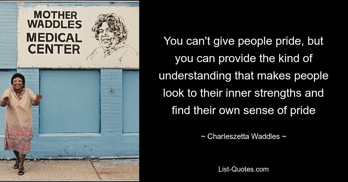 You can't give people pride, but you can provide the kind of understanding that makes people look to their inner strengths and find their own sense of pride — © Charleszetta Waddles