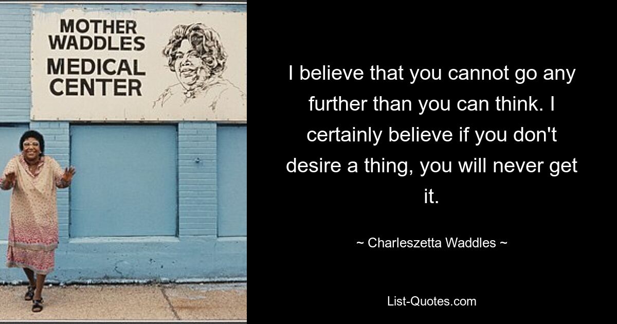 I believe that you cannot go any further than you can think. I certainly believe if you don't desire a thing, you will never get it. — © Charleszetta Waddles