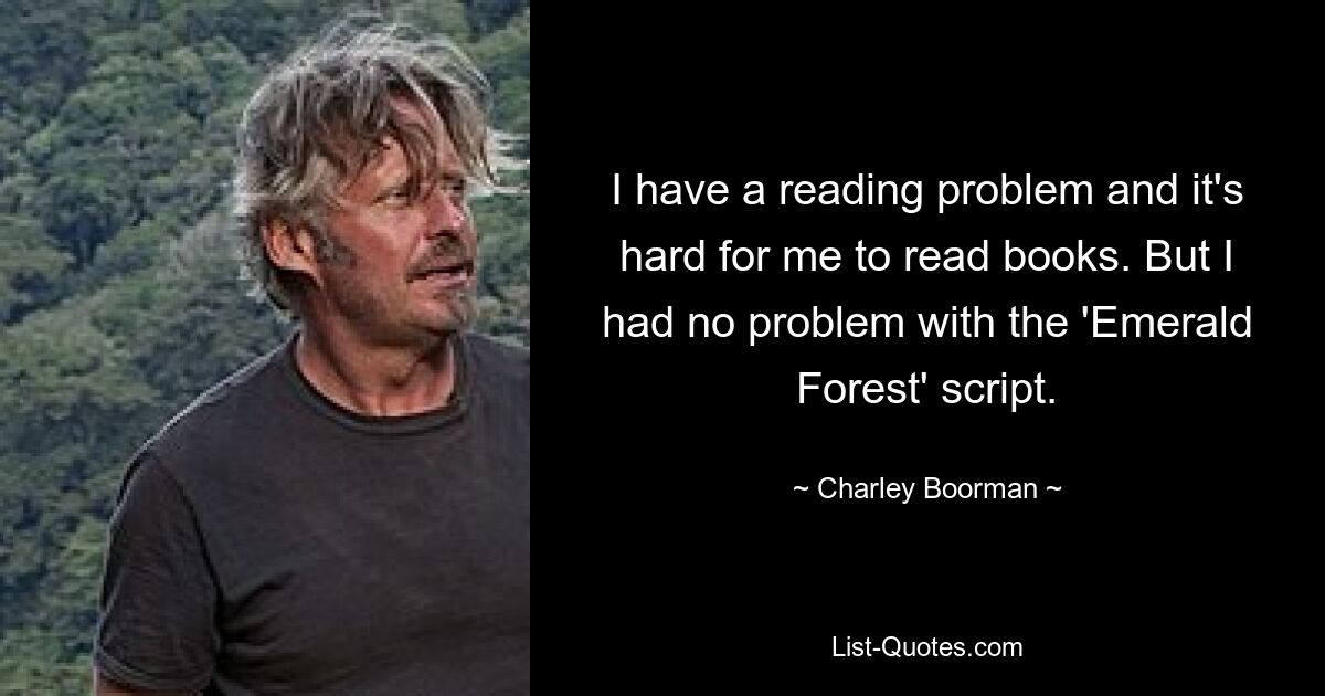 I have a reading problem and it's hard for me to read books. But I had no problem with the 'Emerald Forest' script. — © Charley Boorman