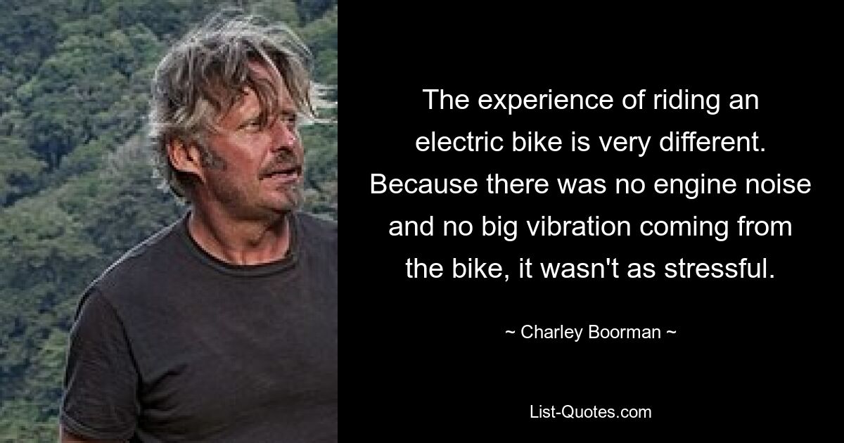 The experience of riding an electric bike is very different. Because there was no engine noise and no big vibration coming from the bike, it wasn't as stressful. — © Charley Boorman