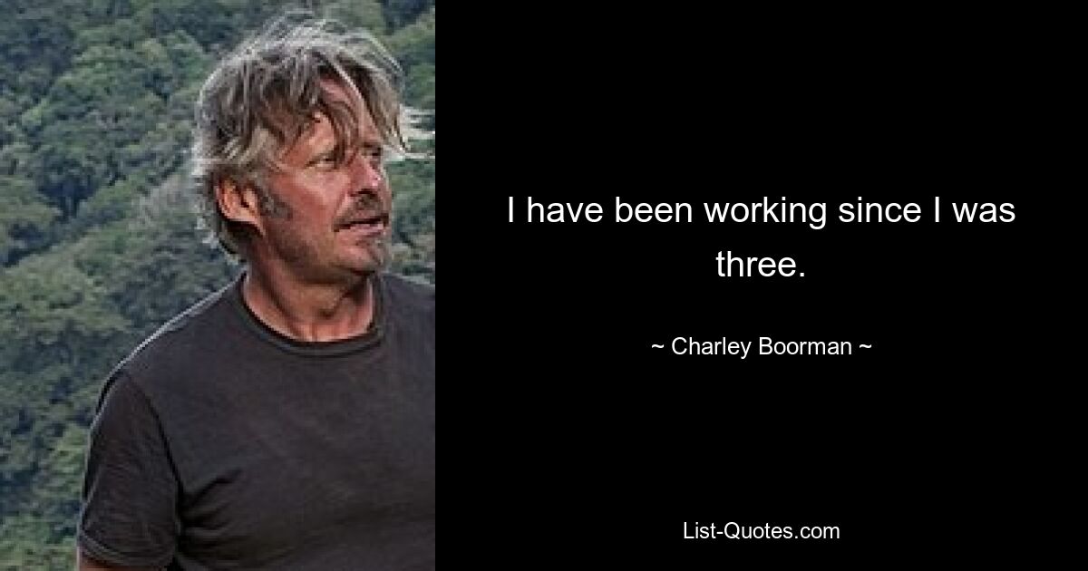 I have been working since I was three. — © Charley Boorman