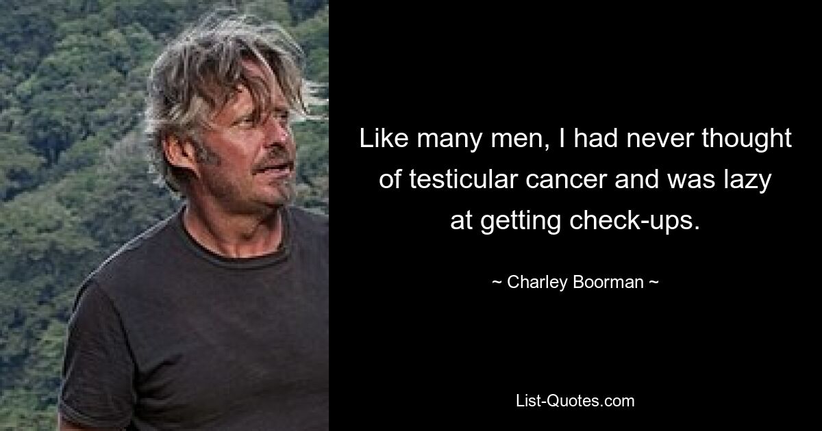 Like many men, I had never thought of testicular cancer and was lazy at getting check-ups. — © Charley Boorman