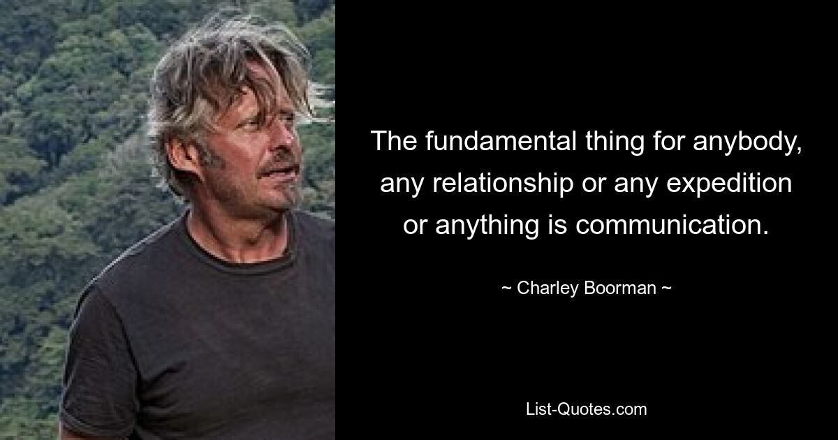 The fundamental thing for anybody, any relationship or any expedition or anything is communication. — © Charley Boorman