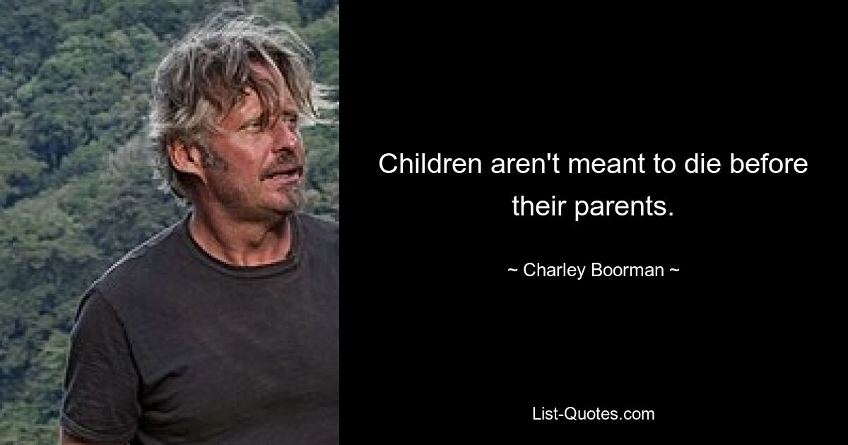 Children aren't meant to die before their parents. — © Charley Boorman