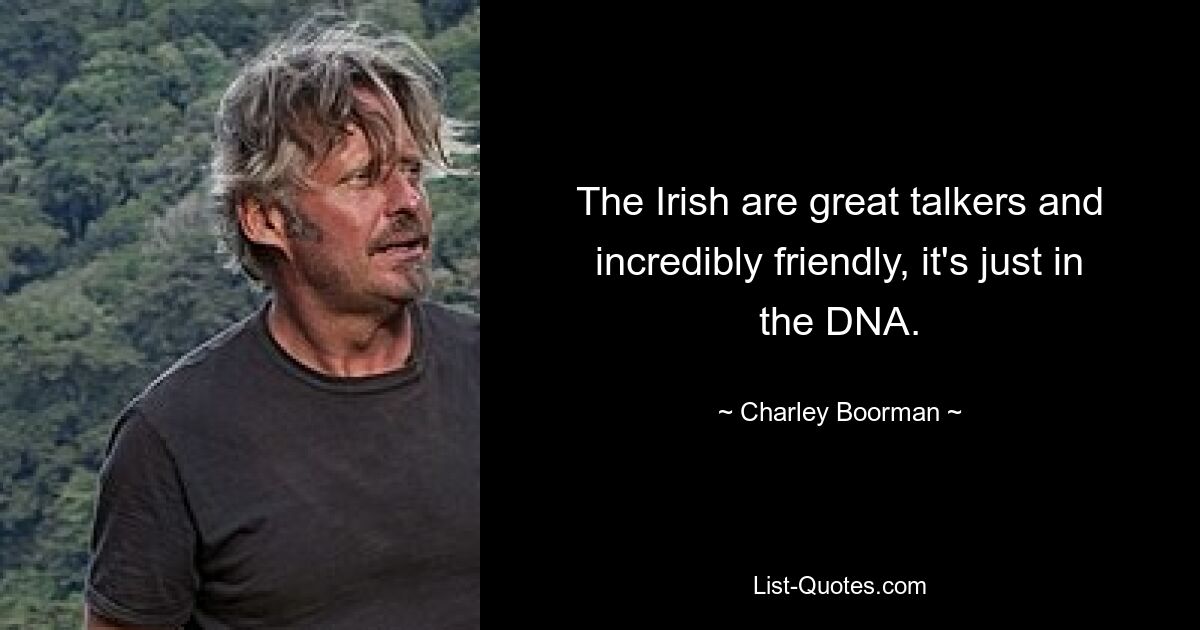 The Irish are great talkers and incredibly friendly, it's just in the DNA. — © Charley Boorman