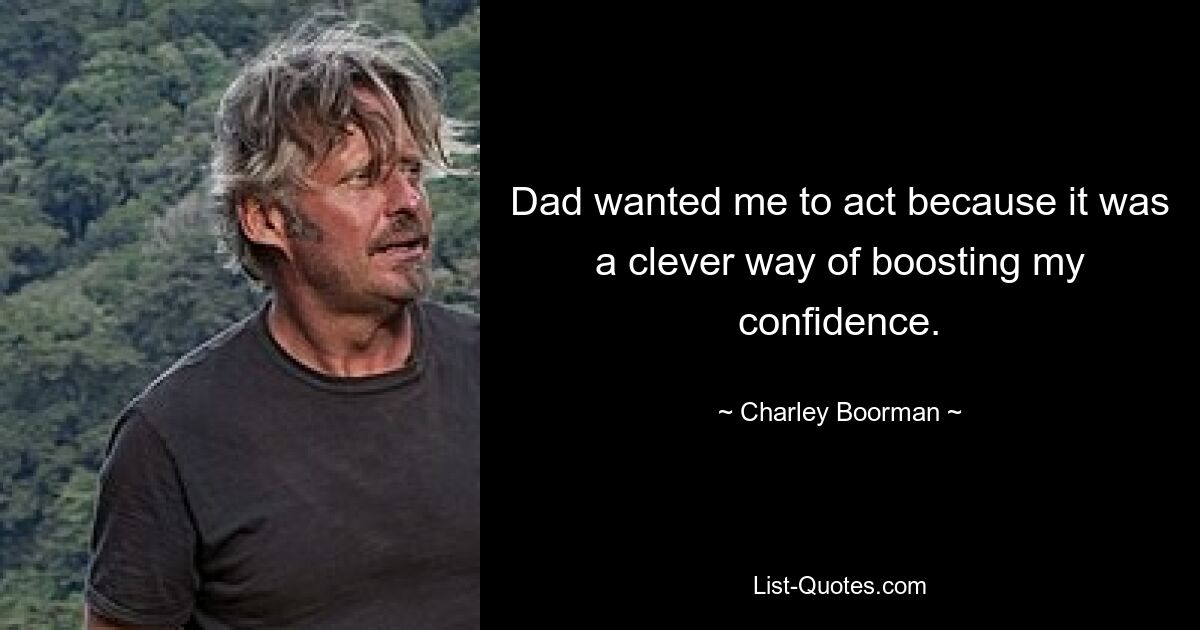 Dad wanted me to act because it was a clever way of boosting my confidence. — © Charley Boorman