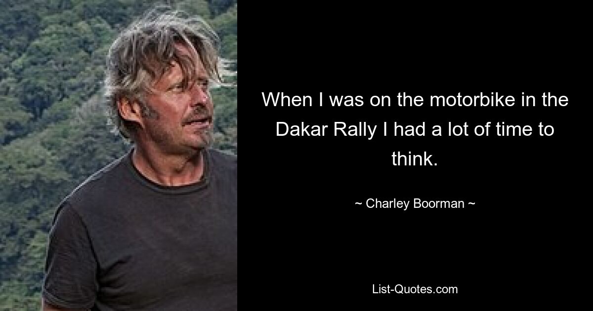 When I was on the motorbike in the Dakar Rally I had a lot of time to think. — © Charley Boorman