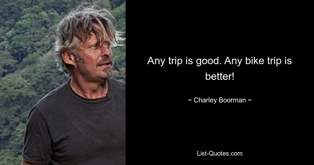 Any trip is good. Any bike trip is better! — © Charley Boorman