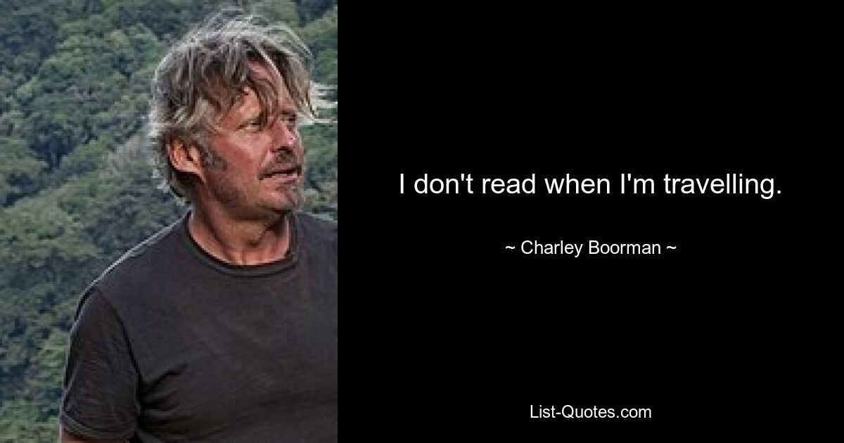 I don't read when I'm travelling. — © Charley Boorman